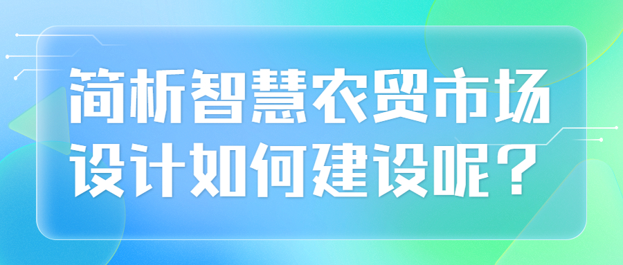 簡析智慧農貿市場設計如何建設呢？