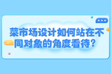 菜市場設(shè)計如何站在不同對象的角度看待？