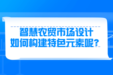 智慧農(nóng)貿(mào)市場設(shè)計如何構(gòu)建特色元素呢？
