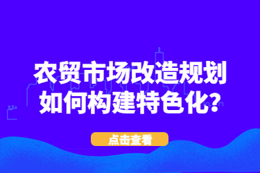 農(nóng)貿(mào)市場改造規(guī)劃如何構(gòu)建特色化？