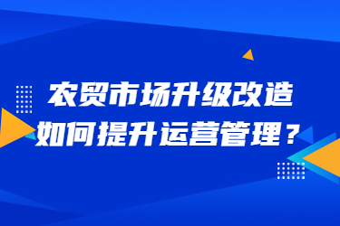 農(nóng)貿(mào)市場升級改造，如何提升運(yùn)營管理？